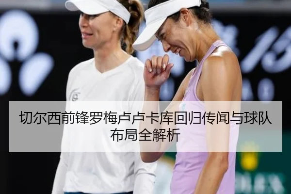 切尔西前锋罗梅卢卢卡库回归传闻与球队布局全解析